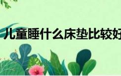 儿童睡什么床垫比较好（儿童睡什么床垫好）