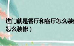 进门就是餐厅和客厅怎么装修效果图（进门就是餐厅和客厅怎么装修）