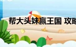 帮大头妹赢王国 攻略（帮大头妹赢王国）