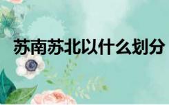 苏南苏北以什么划分（苏南苏北怎么划分）
