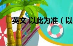 英文 以此为准（以此为准英语怎么说）