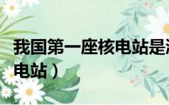 我国第一座核电站是浙江哪里（我国第一座核电站）