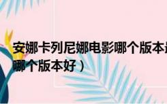 安娜卡列尼娜电影哪个版本最贴近原著（安娜卡列尼娜电影哪个版本好）