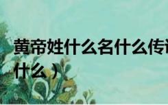 黄帝姓什么名什么传说中黄帝的贡献（黄帝姓什么）
