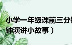 小学一年级课前三分钟演讲（一年级课前三分钟演讲小故事）