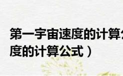 第一宇宙速度的计算公式是什么（第一宇宙速度的计算公式）
