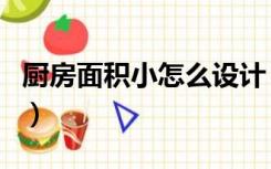 厨房面积小怎么设计（厨房面积小怎么装实用）