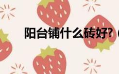 阳台铺什么砖好?（阳台铺什么砖好）