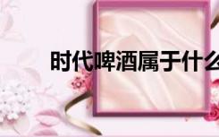 时代啤酒属于什么啤酒（时代啤酒）