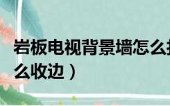 岩板电视背景墙怎么打底（岩板电视背景墙怎么收边）