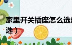 家里开关插座怎么选型号（家里开关插座怎么选）