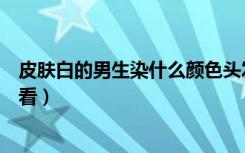 皮肤白的男生染什么颜色头发好看（男生染什么颜色头发好看）