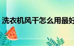 洗衣机风干怎么用最好（洗衣机风干怎么用）