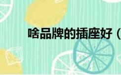 啥品牌的插座好（什么插座品牌好）