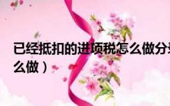 已经抵扣的进项税怎么做分录（进项税额抵扣的会计分录怎么做）