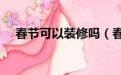 春节可以装修吗（春节前后装修合适吗）