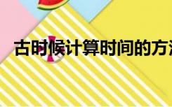 古时候计算时间的方法（计算时间的方法）