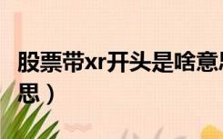 股票带xr开头是啥意思（股票xr开头是什么意思）