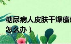 糖尿病人皮肤干燥瘙痒怎么办（皮肤干燥瘙痒怎么办）