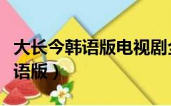 大长今韩语版电视剧全集免费观看（大长今韩语版）