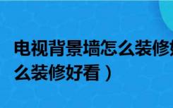 电视背景墙怎么装修好看图片（电视背景墙怎么装修好看）