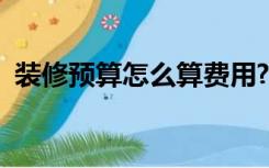 装修预算怎么算费用?（装修怎么预算价格）