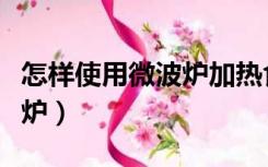 怎样使用微波炉加热食物视频（怎样使用微波炉）