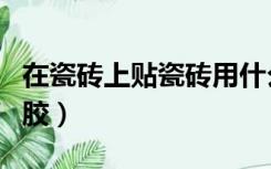 在瓷砖上贴瓷砖用什么胶（装修贴瓷砖怎么用胶）