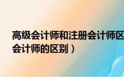 高级会计师和注册会计师区别有哪些?（高级会计师与注册会计师的区别）