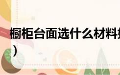 橱柜台面选什么材料好（厨房台面哪种材料好）