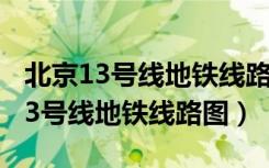 北京13号线地铁线路图二期开通时间（北京13号线地铁线路图）