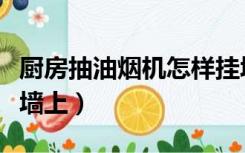 厨房抽油烟机怎样挂墙（抽油烟机怎么安装在墙上）