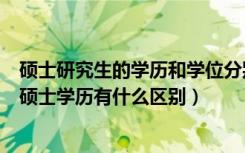 硕士研究生的学历和学位分别是什么（研究生的硕士学位和硕士学历有什么区别）