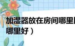 加湿器放在房间哪里比较好（加湿器放在客厅哪里好）