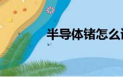 半导体锗怎么读（锗怎么读）