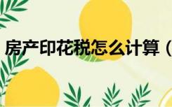 房产印花税怎么计算（房地产印花税怎么算）