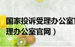 国家投诉受理办公室官网有用吗（国家投诉受理办公室官网）