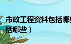 市政工程资料包括哪些资料（市政工程资料包括哪些）