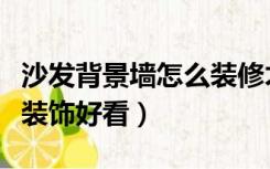 沙发背景墙怎么装修才好看（沙发背景墙怎么装饰好看）