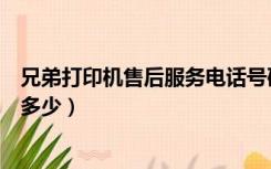 兄弟打印机售后服务电话号码（兄弟打印机售后服务电话是多少）