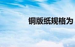 铜版纸规格为（铜版纸规格）