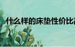 什么样的床垫性价比高（买哪种床垫性价比高）