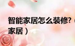 智能家居怎么装修?（已经装修完怎么改智能家居）