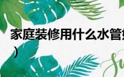 家庭装修用什么水管好（家庭装修用什么水管）