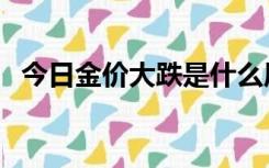 今日金价大跌是什么原因（今日金价大跌）
