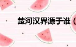 楚河汉界源于谁（楚河汉界的由来）