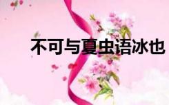 不可与夏虫语冰也（不可与夏虫语冰）