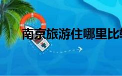南京旅游住哪里比较方便（南京旅游）