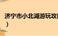济宁市小北湖游玩攻略（济宁小北湖公园门票）