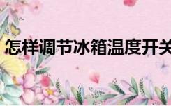 怎样调节冰箱温度开关（怎样调节冰箱温度）